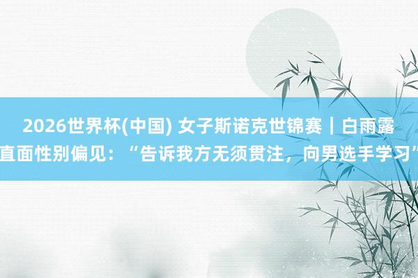 2026世界杯(中国) 女子斯诺克世锦赛|白雨露直面性别偏见:“告诉我方无须贯注,向男选手学习”