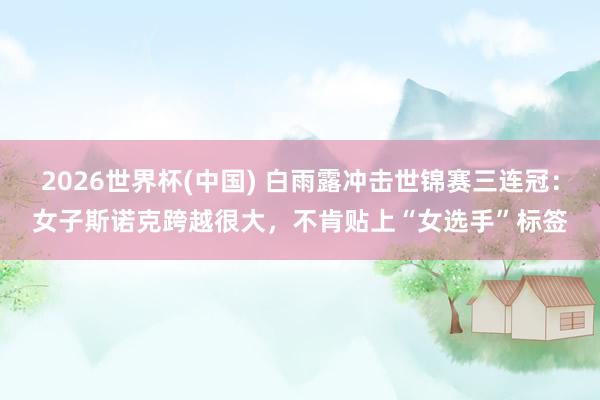 2026世界杯(中国) 白雨露冲击世锦赛三连冠:女子斯诺克跨越很大,不肯贴上“女选手”标签