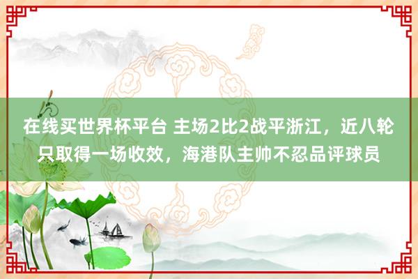 在线买世界杯平台 主场2比2战平浙江,近八轮只取得一场收效,海港队主帅不忍品评球员