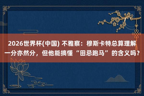 2026世界杯(中国) 不雅察:穆斯卡特总算理解一分亦然分,但他能搞懂 “田忌跑马” 的含义吗?