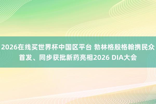 2026在线买世界杯中国区平台 勃林格殷格翰携民众首发、同步获批新药亮相2026 DIA大会