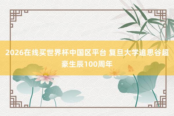 2026在线买世界杯中国区平台 复旦大学追思谷超豪生辰100周年