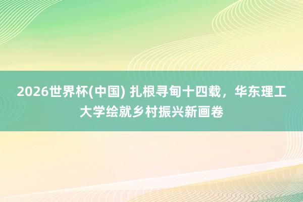 2026世界杯(中国) 扎根寻甸十四载,华东理工大学绘就乡村振兴新画卷
