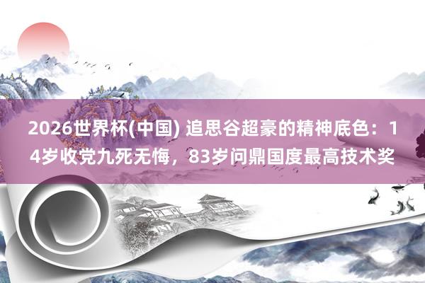 2026世界杯(中国) 追思谷超豪的精神底色:14岁收党九死无悔,83岁问鼎国度最高技术奖