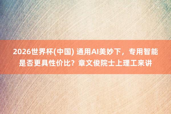 2026世界杯(中国) 通用AI美妙下,专用智能是否更具性价比?章文俊院士上理工来讲