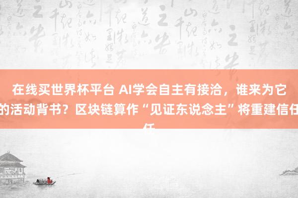 在线买世界杯平台 AI学会自主有接洽,谁来为它的活动背书?区块链算作“见证东说念主”将重建信任