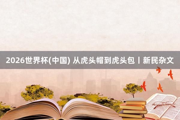 2026世界杯(中国) 从虎头帽到虎头包丨新民杂文