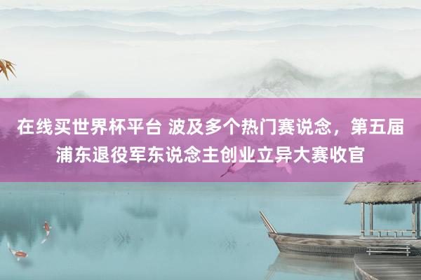 在线买世界杯平台 波及多个热门赛说念,第五届浦东退役军东说念主创业立异大赛收官