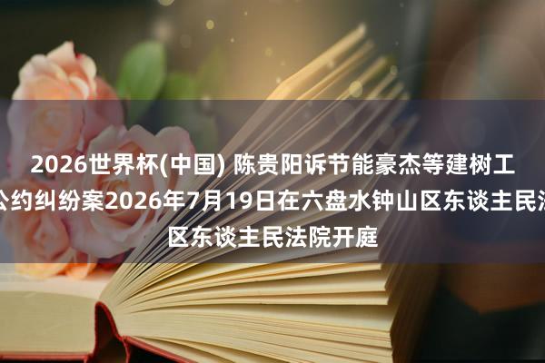 2026世界杯(中国) 陈贵阳诉节能豪杰等建树工程分包公约纠纷案2026年7月19日在六盘水钟山区东谈主民法院开庭