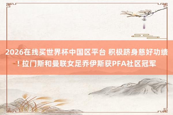 2026在线买世界杯中国区平台 积极跻身慈好功绩! 拉门斯和曼联女足乔伊斯获PFA社区冠军
