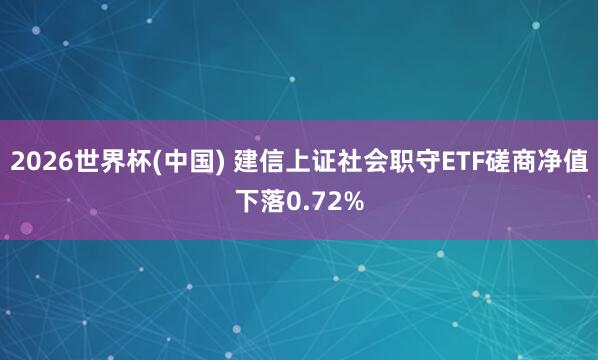 2026世界杯(中国) 建信上证社会职守ETF磋商净值下落0.72%