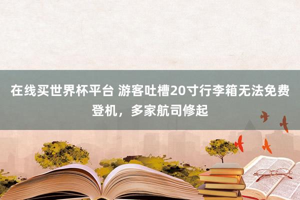在线买世界杯平台 游客吐槽20寸行李箱无法免费登机,多家航司修起
