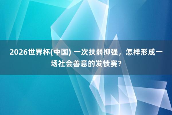 2026世界杯(中国) 一次扶弱抑强，怎样形成一场社会善意的发愤赛？