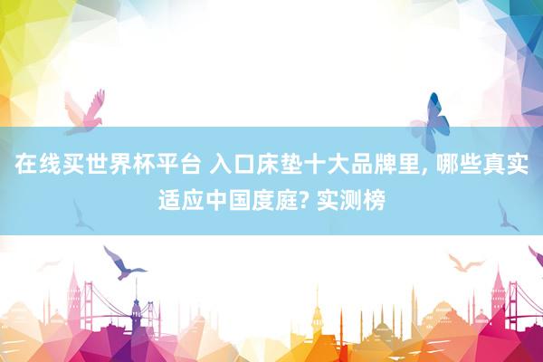 在线买世界杯平台 入口床垫十大品牌里, 哪些真实适应中国度庭? 实测榜