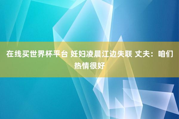 在线买世界杯平台 妊妇凌晨江边失联 丈夫：咱们热情很好