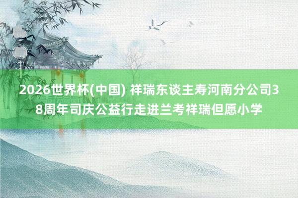 2026世界杯(中国) 祥瑞东谈主寿河南分公司38周年司庆公益行走进兰考祥瑞但愿小学