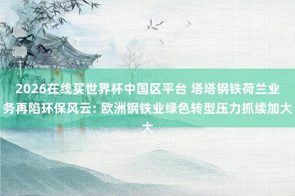 2026在线买世界杯中国区平台 塔塔钢铁荷兰业务再陷环保风云: 欧洲钢铁业绿色转型压力抓续加大