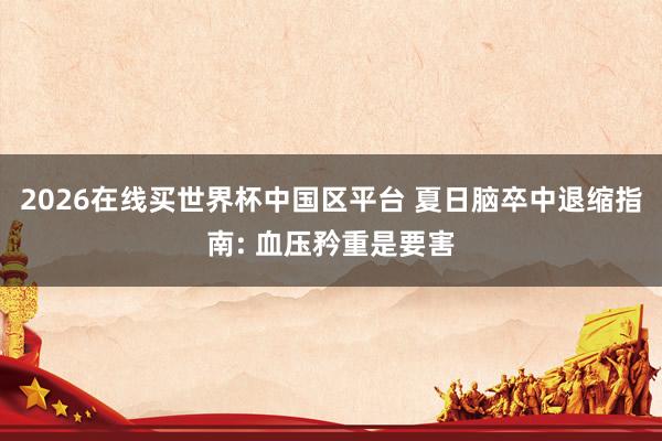 2026在线买世界杯中国区平台 夏日脑卒中退缩指南: 血压矜重是要害
