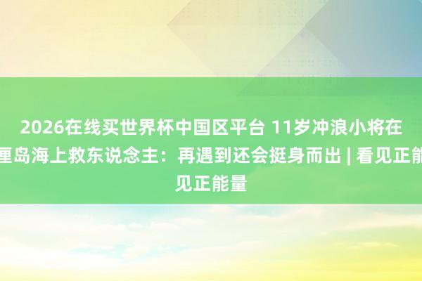 2026在线买世界杯中国区平台 11岁冲浪小将在巴厘岛海上救东说念主:再遇到还会挺身而出 | 看见正能量