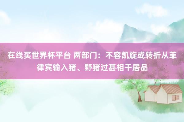 在线买世界杯平台 两部门:不容凯旋或转折从菲律宾输入猪、野猪过甚相干居品