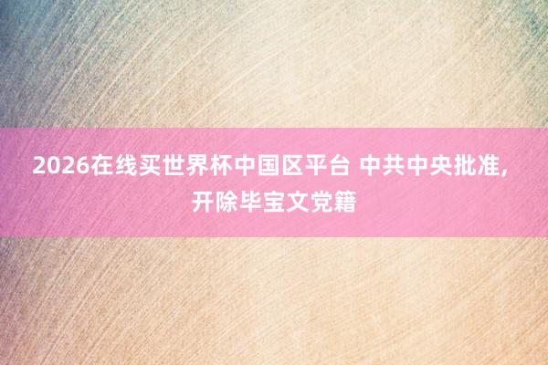 2026在线买世界杯中国区平台 中共中央批准, 开除毕宝文党籍