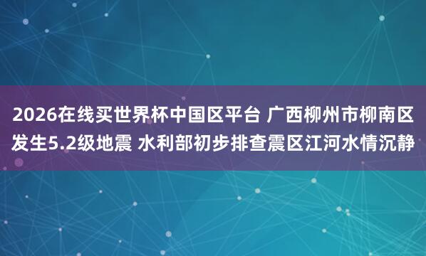 2026在线买世界杯中国区平台 广西柳州市柳南区发生5.2级地震 水利部初步排查震区江河水情沉静