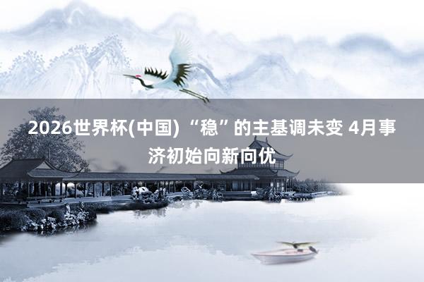 2026世界杯(中国) “稳”的主基调未变 4月事济初始向新向优