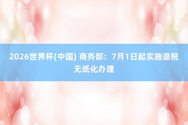 2026世界杯(中国) 商务部：7月1日起实施退税无纸化办理