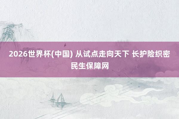 2026世界杯(中国) 从试点走向天下 长护险织密民生保障网