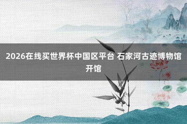 2026在线买世界杯中国区平台 石家河古迹博物馆开馆