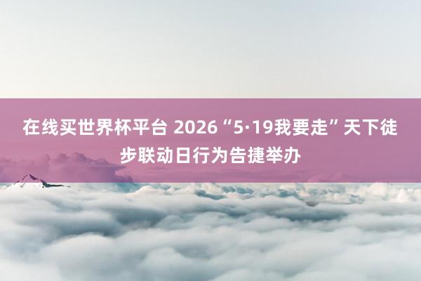 在线买世界杯平台 2026“5·19我要走”天下徒步联动日行为告捷举办