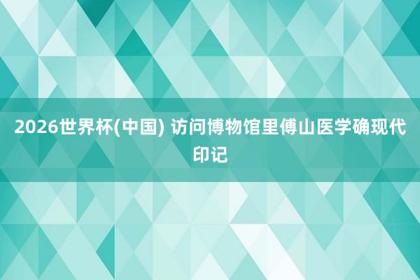2026世界杯(中国) 访问博物馆里傅山医学确现代印记