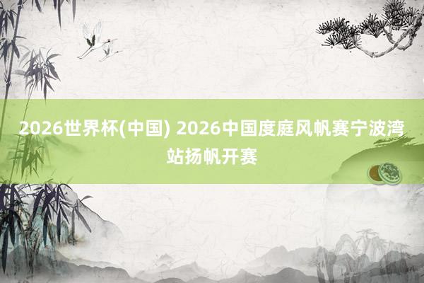 2026世界杯(中国) 2026中国度庭风帆赛宁波湾站扬帆开赛