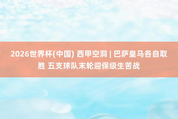 2026世界杯(中国) 西甲空洞 | 巴萨皇马各自取胜 五支球队末轮迎保级生苦战