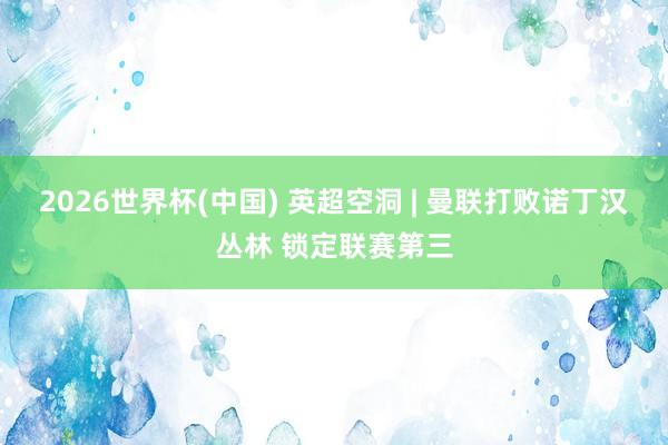 2026世界杯(中国) 英超空洞 | 曼联打败诺丁汉丛林 锁定联赛第三