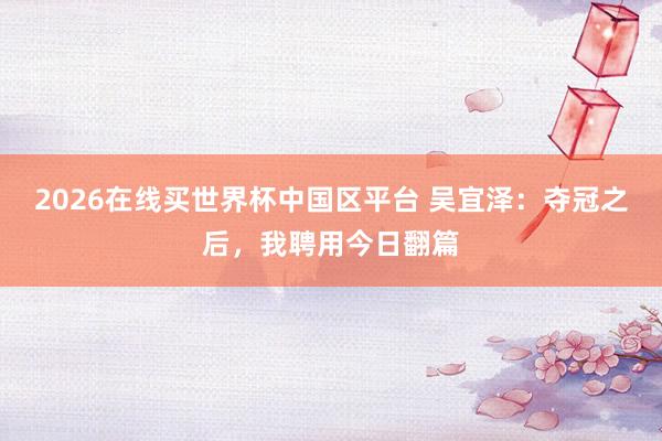 2026在线买世界杯中国区平台 吴宜泽:夺冠之后,我聘用今日翻篇