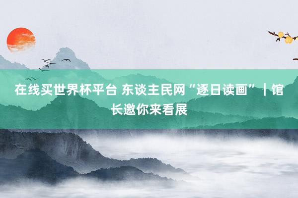 在线买世界杯平台 东谈主民网“逐日读画”|馆长邀你来看展