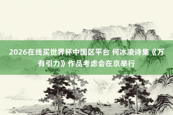 2026在线买世界杯中国区平台 何冰凌诗集《万有引力》作品考虑会在京举行