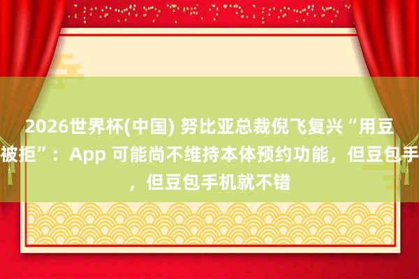 2026世界杯(中国) 努比亚总裁倪飞复兴“用豆包订餐厅被拒”:App 可能尚不维持本体预约功能,但豆包手机就不错