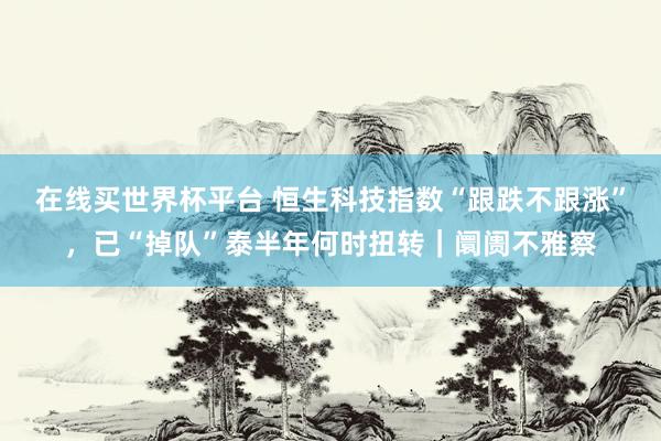 在线买世界杯平台 恒生科技指数“跟跌不跟涨”,已“掉队”泰半年何时扭转|阛阓不雅察