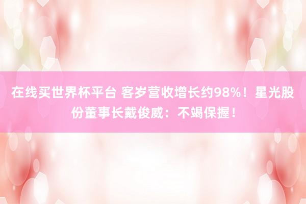在线买世界杯平台 客岁营收增长约98%!星光股份董事长戴俊威:不竭保握!