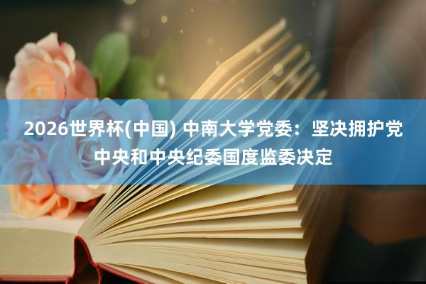 2026世界杯(中国) 中南大学党委：坚决拥护党中央和中央纪委国度监委决定