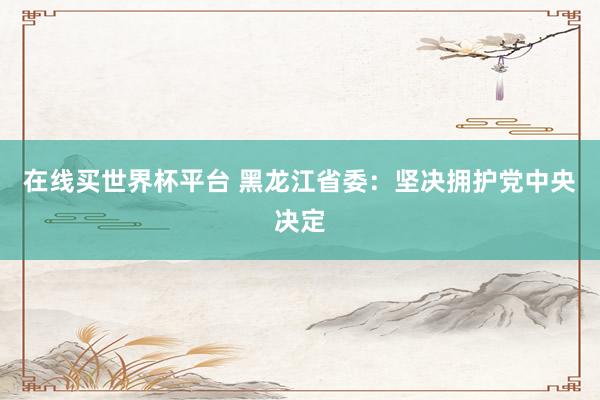 在线买世界杯平台 黑龙江省委：坚决拥护党中央决定