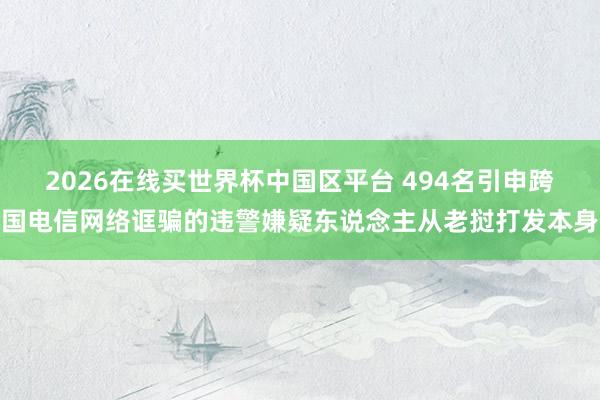 2026在线买世界杯中国区平台 494名引申跨国电信网络诓骗的违警嫌疑东说念主从老挝打发本身