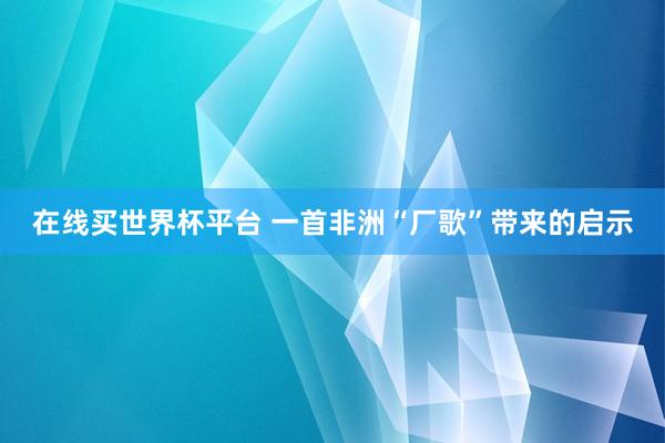 在线买世界杯平台 一首非洲“厂歌”带来的启示