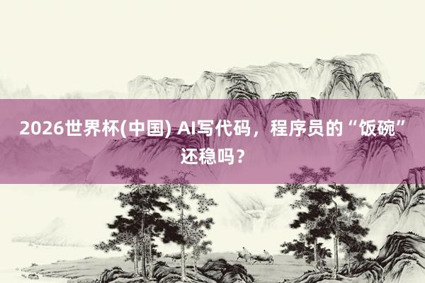 2026世界杯(中国) AI写代码，程序员的“饭碗”还稳吗？