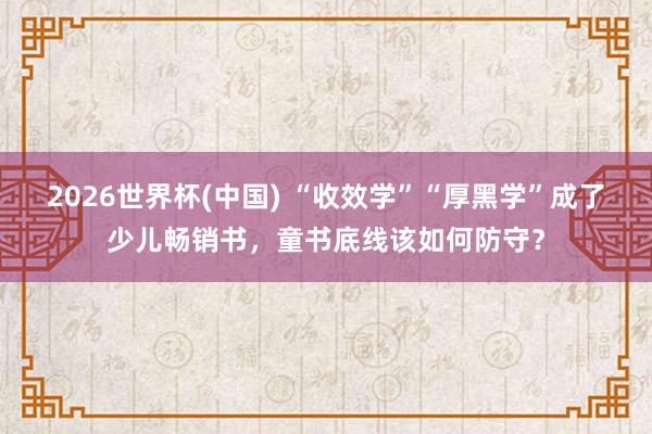 2026世界杯(中国) “收效学”“厚黑学”成了少儿畅销书,童书底线该如何防守?