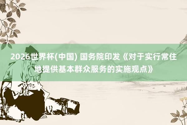 2026世界杯(中国) 国务院印发《对于实行常住地提供基本群众服务的实施观点》