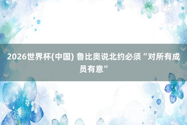 2026世界杯(中国) 鲁比奥说北约必须“对所有成员有意”