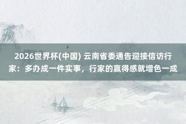 2026世界杯(中国) 云南省委通告迎接信访行家:多办成一件实事,行家的赢得感就增色一成